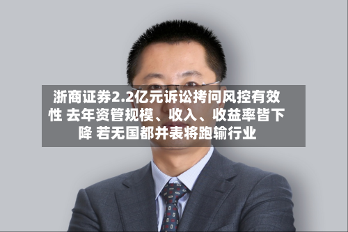 浙商证券2.2亿元诉讼拷问风控有效性 去年资管规模、收入	、收益率皆下降 若无国都并表将跑输行业-第1张图片