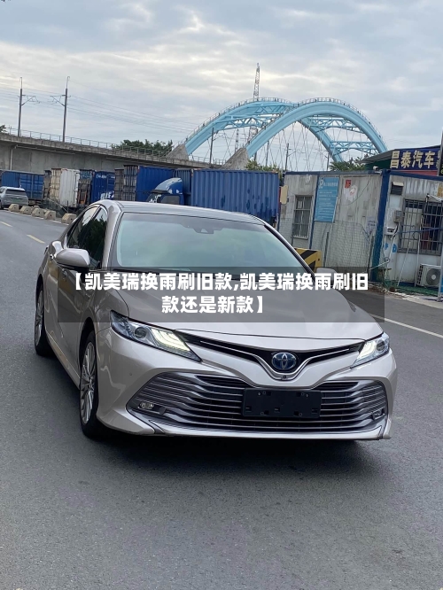 【凯美瑞换雨刷旧款,凯美瑞换雨刷旧款还是新款】-第1张图片