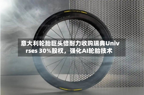 意大利轮胎巨头倍耐力收购瑞典Univrses 30%股权	，强化AI轮胎技术-第1张图片