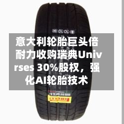 意大利轮胎巨头倍耐力收购瑞典Univrses 30%股权，强化AI轮胎技术-第2张图片