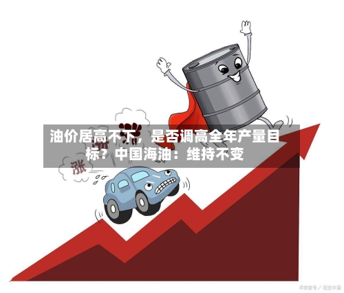 油价居高不下，是否调高全年产量目标？中国海油：维持不变-第3张图片