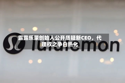 露露乐蒙创始人公开质疑新CEO，代理权之争白热化-第1张图片