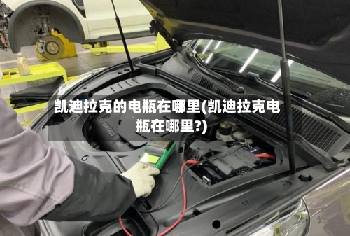 凯迪拉克的电瓶在哪里(凯迪拉克电瓶在哪里?)-第1张图片