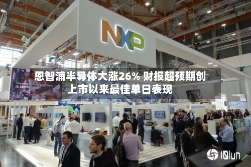 恩智浦半导体大涨26% 财报超预期创上市以来最佳单日表现-第2张图片
