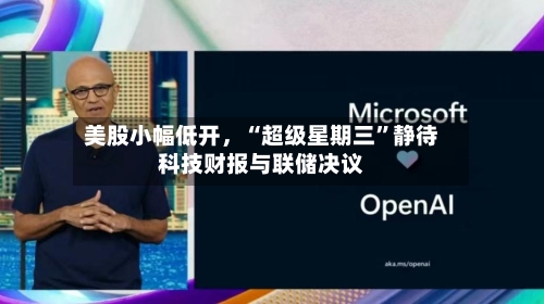 美股小幅低开，“超级星期三”静待科技财报与联储决议-第1张图片