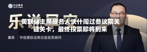 美联储主席提名人沃什闯过参议院关键关卡	，最终投票即将到来-第1张图片