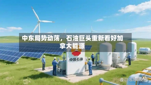 中东局势动荡，石油巨头重新看好加拿大能源-第1张图片