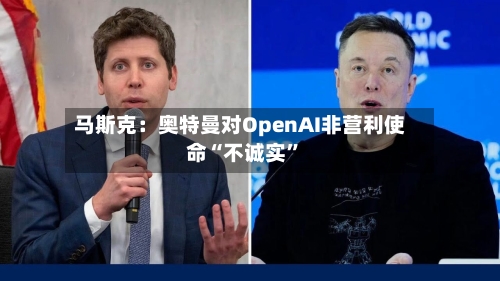 马斯克：奥特曼对OpenAI非营利使命“不诚实”-第3张图片