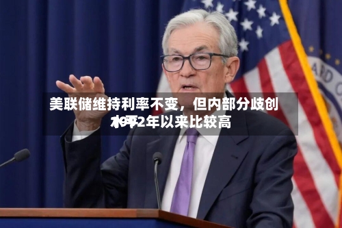 美联储维持利率不变，但内部分歧创1992年以来比较高水平-第2张图片