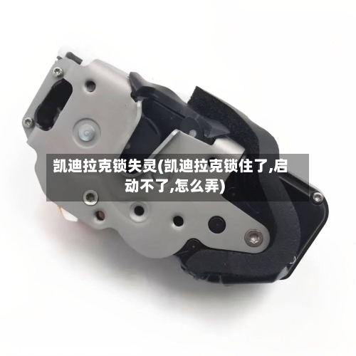 凯迪拉克锁失灵(凯迪拉克锁住了,启动不了,怎么弄)-第2张图片