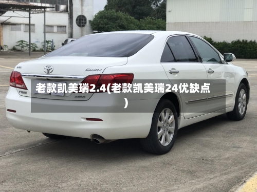 老款凯美瑞2.4(老款凯美瑞24优缺点)-第1张图片