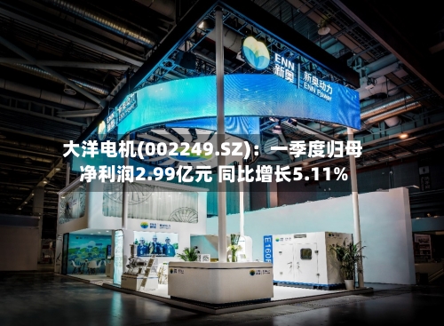 大洋电机(002249.SZ)：一季度归母净利润2.99亿元 同比增长5.11%-第1张图片