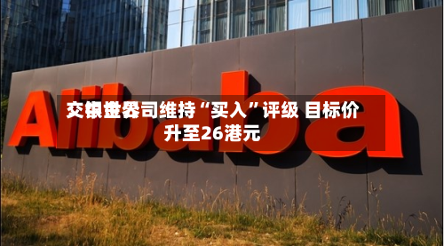 交银世界：中金公司维持“买入”评级 目标价升至26港元-第2张图片