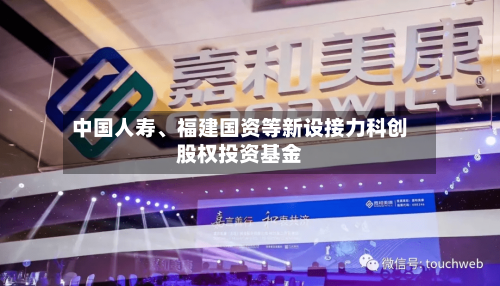 中国人寿、福建国资等新设接力科创股权投资基金-第1张图片