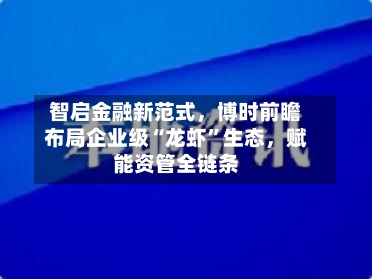 智启金融新范式，博时前瞻布局企业级“龙虾”生态，赋能资管全链条-第1张图片