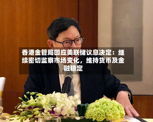香港金管局回应美联储议息决定：继续密切监察市场变化，维持货币及金融稳定-第1张图片