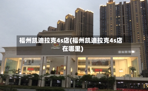 福州凯迪拉克4s店(福州凯迪拉克4s店在哪里)-第2张图片