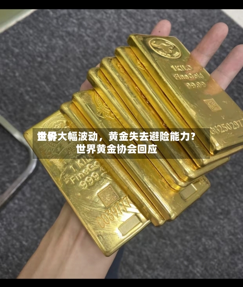 世界金价大幅波动，黄金失去避险能力？世界黄金协会回应-第3张图片