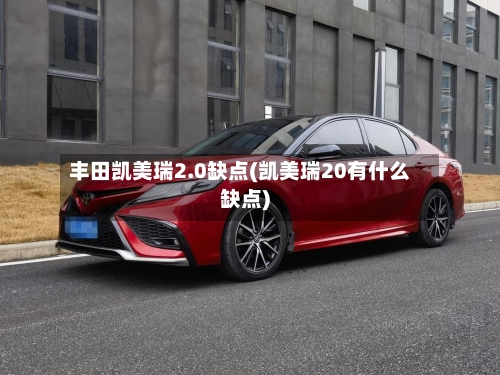 丰田凯美瑞2.0缺点(凯美瑞20有什么缺点)-第1张图片
