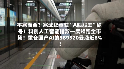 不寒而栗？寒武纪重获“A股股王”称号！科创人工智能指数一度领跑全市场！重仓国产AI的589520暴涨近6%！-第3张图片