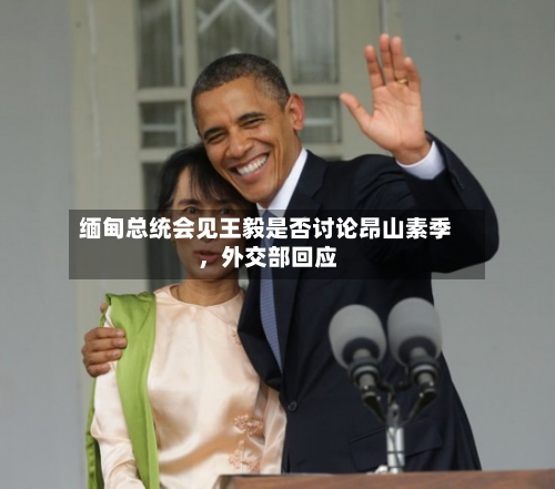 缅甸总统会见王毅是否讨论昂山素季，外交部回应-第1张图片