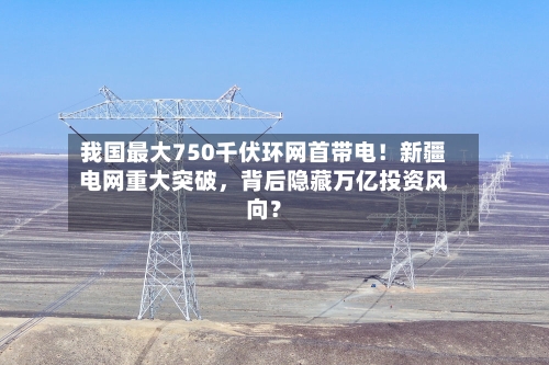 我国最大750千伏环网首带电！新疆电网重大突破，背后隐藏万亿投资风向？-第1张图片