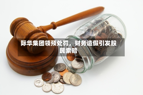 际华集团领预处罚，财务造假引发股民索赔-第2张图片