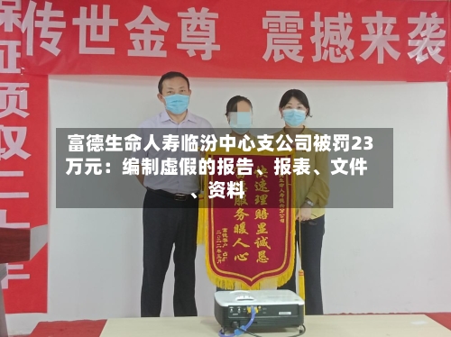 富德生命人寿临汾中心支公司被罚23万元：编制虚假的报告	、报表、文件、资料-第1张图片