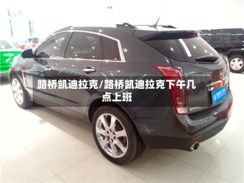 路桥凯迪拉克/路桥凯迪拉克下午几点上班-第1张图片