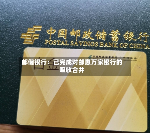 邮储银行：已完成对邮惠万家银行的吸收合并-第2张图片