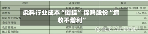 染料行业成本“倒挂	” 锦鸡股份“增收不增利”-第3张图片