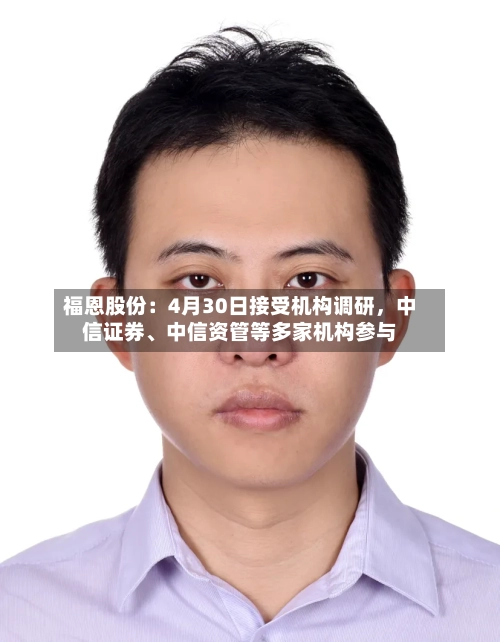 福恩股份：4月30日接受机构调研	，中信证券、中信资管等多家机构参与-第1张图片