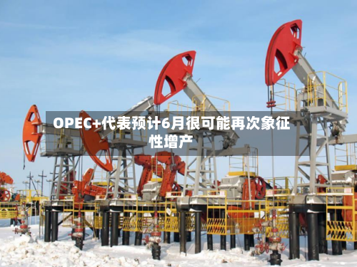 OPEC+代表预计6月很可能再次象征性增产-第1张图片