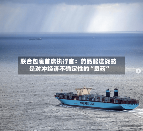 联合包裹首席执行官：药品配送战略是对冲经济不确定性的“良药”-第3张图片