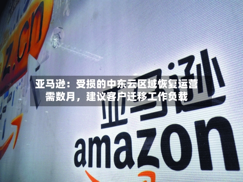 亚马逊：受损的中东云区域恢复运营需数月，建议客户迁移工作负载-第1张图片