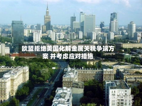 欧盟拒绝美国化解金属关税争端方案 并考虑应对措施-第2张图片