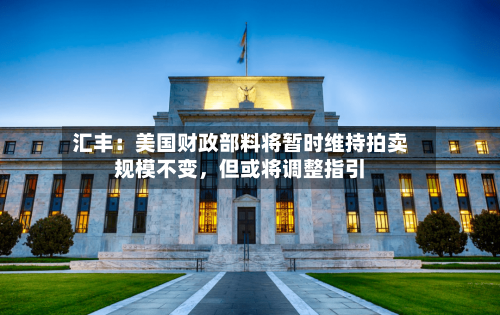 汇丰：美国财政部料将暂时维持拍卖规模不变，但或将调整指引-第1张图片
