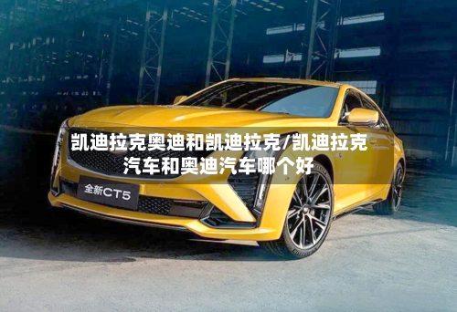 凯迪拉克奥迪和凯迪拉克/凯迪拉克汽车和奥迪汽车哪个好-第1张图片