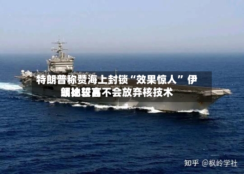 特朗普称赞海上封锁“效果惊人” 伊朗比较高领袖誓言不会放弃核技术-第2张图片