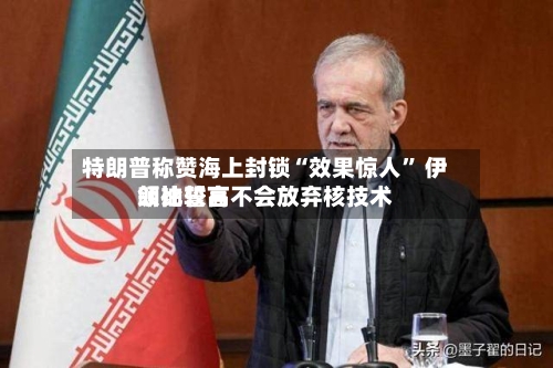 特朗普称赞海上封锁“效果惊人” 伊朗比较高领袖誓言不会放弃核技术-第3张图片
