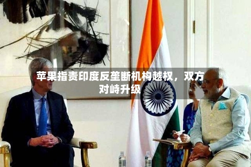 苹果指责印度反垄断机构越权，双方对峙升级-第1张图片