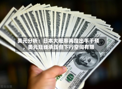 美元分析：日本大概率再度出手干预，美元短线承压但下行空间有限-第1张图片