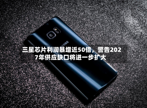 三星芯片利润暴增近50倍，警告2027年供应缺口将进一步扩大-第3张图片