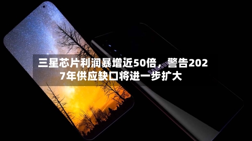 三星芯片利润暴增近50倍，警告2027年供应缺口将进一步扩大-第1张图片