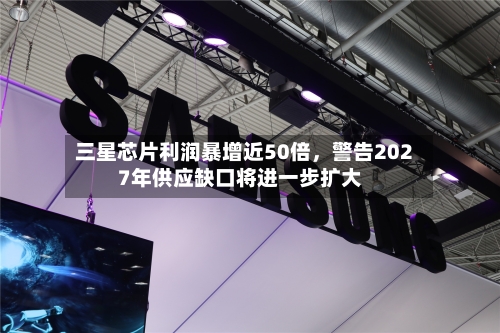 三星芯片利润暴增近50倍	，警告2027年供应缺口将进一步扩大-第2张图片