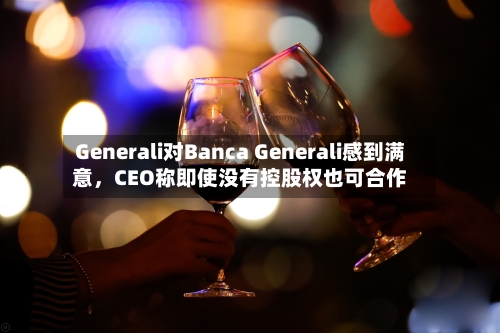 Generali对Banca Generali感到满意，CEO称即使没有控股权也可合作-第1张图片