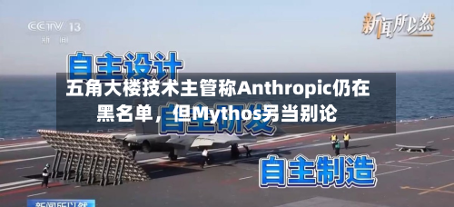 五角大楼技术主管称Anthropic仍在黑名单	，但Mythos另当别论-第1张图片
