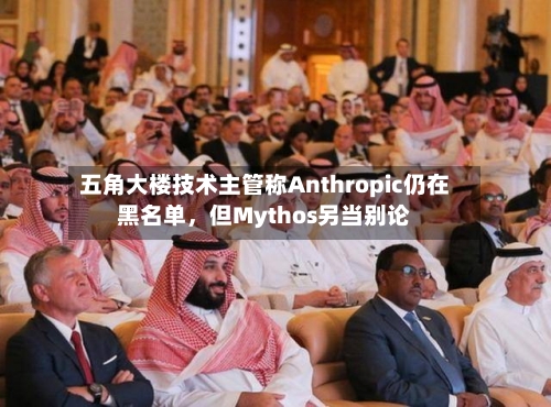 五角大楼技术主管称Anthropic仍在黑名单，但Mythos另当别论-第3张图片
