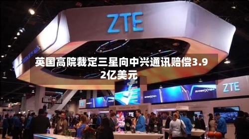 英国高院裁定三星向中兴通讯赔偿3.92亿美元-第3张图片
