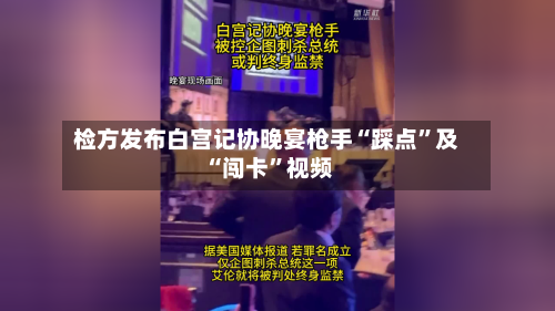 检方发布白宫记协晚宴枪手“踩点	”及“闯卡”视频-第1张图片